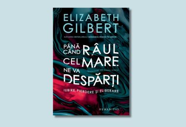 „Până când râul cel mare ne va despărți. Iubire, pierdere și eliberare” de Elizabeth Gilbert